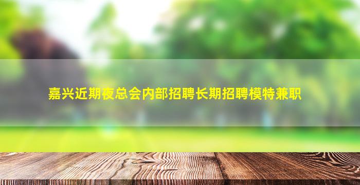 嘉兴近期夜总会内部招聘长期招聘模特兼职